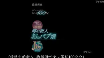 IPX-240 リピーター続出！指名率100％！口説けばヤレる（本番）噂の新人おっパブ嬢 ぷるんぷるんJカップ100