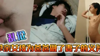 【乱伦】单亲女孩为爸爸做出来妻子的义务