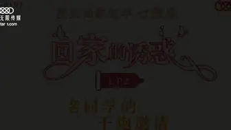 XK8107  回家的誘惑EP2老同學的干炮邀請