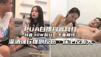 抖音30W粉丝网红平面模特灌酒强行推倒反差激情干炮