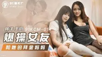 91KCM-014爆操女友和她的拜金媽媽